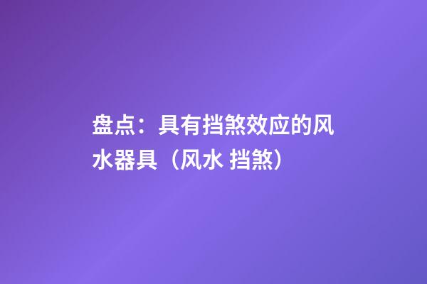 盘点：具有挡煞效应的风水器具（风水 挡煞）